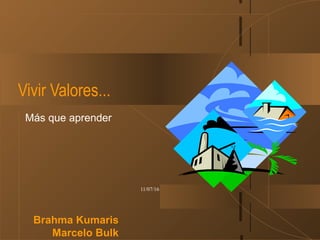 11/07/16
Vivir Valores...
Más que aprender
Brahma Kumaris
Marcelo Bulk
 