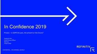 In Confidence 2019
CONFIDENTIAL – FOR INTERNAL USEONLY
Privacy – is GDPR the past, the present or the future?
Vivienne Artz
Chief Privacy Officer
Refinitiv
4 April 2019
 