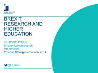 BREXIT,
RESEARCH AND
HIGHER
EDUCATION
VIVIENNE STERN
Director Universities UK
International
Vivienne.Stern@international.ac.uk
@UUKIntl
 