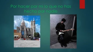 Por hacer por mi lo que no has
hecho por nadie
 