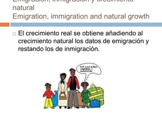 Emigración, inmigración y crecimiento
natural
Emigration, immigration and natural growth
 El crecimiento real se obtiene añadiendo al
crecimiento natural los datos de emigración y
restando los de inmigración.
 