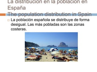 La distribución en la población en
España
The population distribution in Spain
 La población española se distribuye de forma
desigual. Las más pobladas son las zonas
costeras.
 