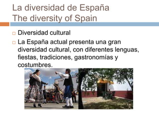 La diversidad de España
The diversity of Spain
 Diversidad cultural
 La España actual presenta una gran
diversidad cultural, con diferentes lenguas,
fiestas, tradiciones, gastronomías y
costumbres.
 