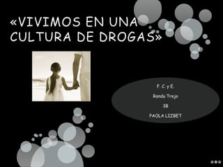 «VIVIMOS EN UNA CULTURA DE DROGAS» F. C. y E. Randu Trejo 3B PAOLA LIZBET 