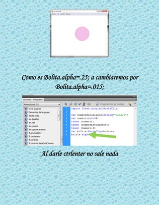 Como es Bolita.alpha=.25; a cambiaremos por
Bolita.alpha=.015;
Al darle ctrlenter no sale nada
 