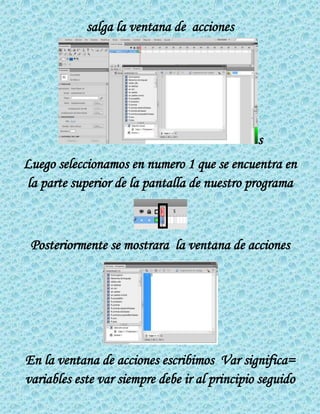 salga la ventana de acciones
s
Luego seleccionamos en numero 1 que se encuentra en
la parte superior de la pantalla de nuestro programa
Posteriormente se mostrara la ventana de acciones
En la ventana de acciones escribimos Var significa=
variables este var siempre debe ir al principio seguido
 