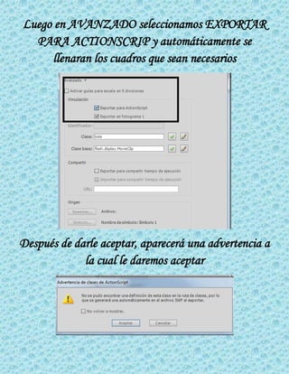 Luego en AVANZADO seleccionamos EXPORTAR
PARA ACTIONSCRIP y automáticamente se
llenaran los cuadros que sean necesarios
Después de darle aceptar, aparecerá una advertencia a
la cual le daremos aceptar
 