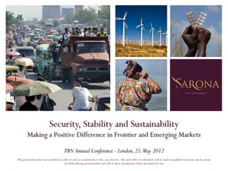 Security, Stability and Sustainability
         Making a Positive Difference in Frontier and Emerging Markets

                                          TBN Annual Conference - London, 25 May 2012
This presentation does not constitute an offer to sell, or a solicitation to buy, any interest. Any such offer or solicitation will be made to qualified investors only by means
                                          of a final offering memorandum and only in those jurisdictions where permitted by law
 