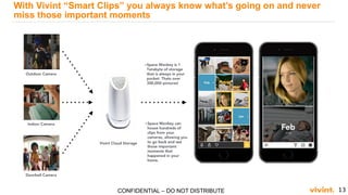 13CONFIDENTIAL – DO NOT DISTRIBUTE
With Vivint “Smart Clips” you always know what’s going on and never
miss those important moments
 