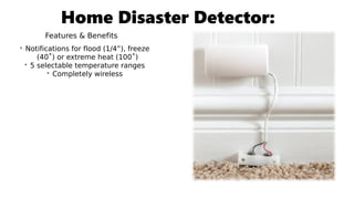 Home Disaster Detector:
Features & Benefits
• Notifications for flood (1/4”), freeze
(40˚) or extreme heat (100˚)
• 5 selectable temperature ranges
• Completely wireless
 