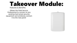 Takeover Module:Features & Benefits
• Allows the Field Service
Professional to connect to any
existing hard wired security
equipment and wirelessly connect
it to the new panel
 