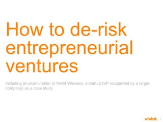 1
How to de-risk
entrepreneurial
ventures
Including an examination of Vivint Wireless, a startup ISP (supported by a larger
company) as a case study
 