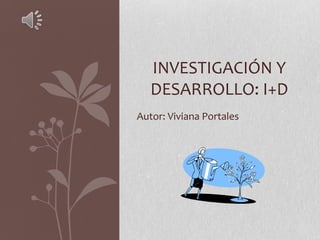 Autor: Viviana Portales
INVESTIGACIÓN Y
DESARROLLO: I+D
 
