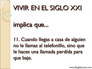 VIVIR EN EL SIGLO XXI implica que... 11. Cuando llegas a casa de alguien no le llamas al telefonillo, sino que le haces una llamada perdida para que baje. www.blogdehumor.com 
