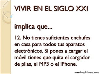 VIVIR EN EL SIGLO XXI implica que... 12. No tienes suficientes enchufes en casa para todos tus aparatos electrónicos. Si pones a cargar el móvil tienes que quita el cargador de pilas, el MP3 o el iPhone. www.blogdehumor.com 