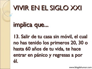 VIVIR EN EL SIGLO XXI implica que... 13. Salir de tu casa sin móvil, el cual no has tenido los primeros 20, 30 o hasta 60 años de tu vida, te hace entrar en pánico y regresas a por él. www.blogdehumor.com 