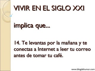 VIVIR EN EL SIGLO XXI implica que... 14. Te levantas por la mañana y te conectas a Internet a leer tu correo antes de tomar tu café. www.blogdehumor.com 