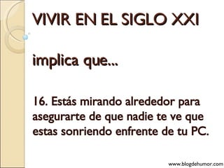 VIVIR EN EL SIGLO XXI implica que... 16. Estás mirando alrededor para asegurarte de que nadie te ve que estas sonriendo enfrente de tu PC. www.blogdehumor.com 