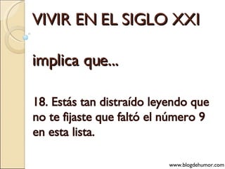 VIVIR EN EL SIGLO XXI implica que... 18. Estás tan distraído leyendo que no te fijaste que faltó el número 9 en esta lista. www.blogdehumor.com 