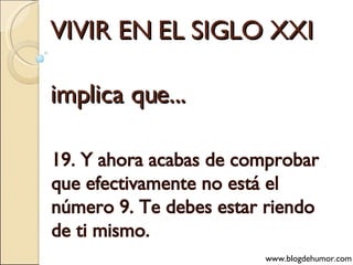VIVIR EN EL SIGLO XXI implica que... 19. Y ahora acabas de comprobar que efectivamente no está el número 9. Te debes estar riendo de ti mismo. www.blogdehumor.com 