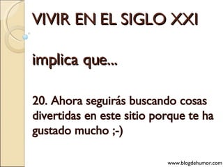 VIVIR EN EL SIGLO XXI implica que... 20. Ahora seguirás buscando cosas divertidas en este sitio porque te ha gustado mucho ;-) www.blogdehumor.com 