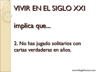 VIVIR EN EL SIGLO XXI implica que... 2. No has jugado solitarios con cartas verdaderas en años. www.blogdehumor.com 