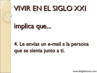 VIVIR EN EL SIGLO XXI implica que... 4. Le envías un e-mail a la persona que se sienta junto a ti. www.blogdehumor.com 