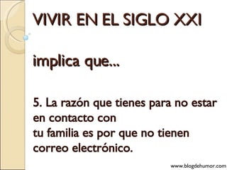 VIVIR EN EL SIGLO XXI implica que... 5. La razón que tienes para no estar en contacto con tu familia es por que no tienen correo electrónico. www.blogdehumor.com 