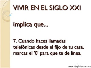 VIVIR EN EL SIGLO XXI implica que... 7. Cuando haces llamadas telefónicas desde el fijo de tu casa, marcas el '0' para que te de línea. www.blogdehumor.com 