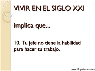 VIVIR EN EL SIGLO XXI implica que... 10. Tu jefe no tiene la habilidad para hacer tu trabajo. www.blogdehumor.com 