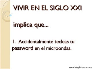 VIVIR EN EL SIGLO XXI implica que... 1.  Accidentalmente tecleas tu  password  en el microondas. www.blogdehumor.com 