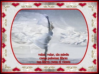 y   volar, volar, tan lejos donde nadie nos obstruya  el pensamiento volar, volar, sin miedo como palomas libres tan libres como el viento 