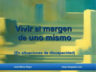 Vivir al margen
  de uno mismo
(En situaciones de discapacidad)


José María Olayo        olayo.blogspot.com
 