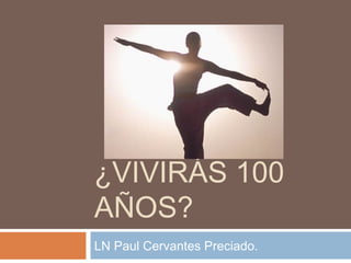 ¿VIVIRÁS 100
AÑOS?
LN Paul Cervantes Preciado.
 