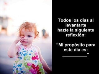 Todos los días al levantarte hazte la siguiente reflexión: “Mi propósito para este día es: __________” 