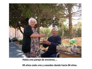 Había una pareja de ancianos....
85 años cada uno y casados desde hacía 60 años.
 