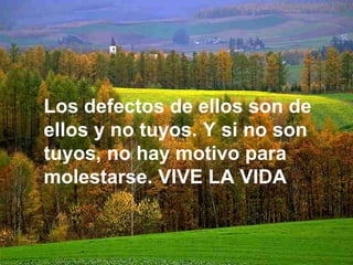 Los defectos de ellos son de
ellos y no tuyos. Y si no son
tuyos, no hay motivo para
molestarse. VIVE LA VIDA
 