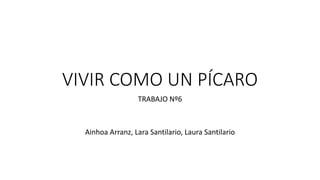 VIVIR COMO UN PÍCARO
TRABAJO Nº6
Ainhoa Arranz, Lara Santilario, Laura Santilario
 