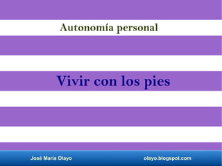 José María Olayo olayo.blogspot.com
Vivir con los pies
Autonomía personal
 