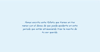 Hemos escrito este folleto que tienes en tus 
manos con el deseo de que pueda ayudarte en este 
periodo que estás atravesando tras la muerte de 
tu ser querido. 
 