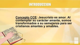 INTRODUCCION
Concepto CCE: Jesucristo es amor. Al
contemplar su carácter amante, somos
transformados a su semejanza para s...