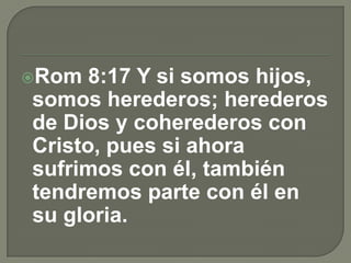 Rom 8:17 Y si somos hijos,
somos herederos; herederos
de Dios y coherederos con
Cristo, pues si ahora
sufrimos con él, también
tendremos parte con él en
su gloria.
 
