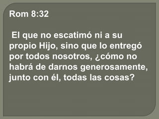 Rom 8:32
El que no escatimó ni a su
propio Hijo, sino que lo entregó
por todos nosotros, ¿cómo no
habrá de darnos generosamente,
junto con él, todas las cosas?
 