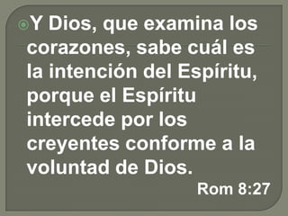 Y Dios, que examina los
corazones, sabe cuál es
la intención del Espíritu,
porque el Espíritu
intercede por los
creyentes conforme a la
voluntad de Dios.
Rom 8:27
 