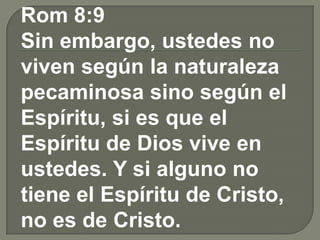 Rom 8:9
Sin embargo, ustedes no
viven según la naturaleza
pecaminosa sino según el
Espíritu, si es que el
Espíritu de Dios vive en
ustedes. Y si alguno no
tiene el Espíritu de Cristo,
no es de Cristo.
 