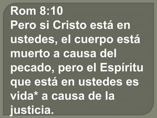 Rom 8:10
Pero si Cristo está en
ustedes, el cuerpo está
muerto a causa del
pecado, pero el Espíritu
que está en ustedes es
vida* a causa de la
justicia.
 