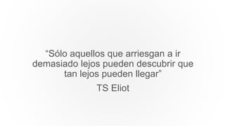 “Sólo aquellos que arriesgan a ir
demasiado lejos pueden descubrir que
tan lejos pueden llegar”
TS Eliot
 