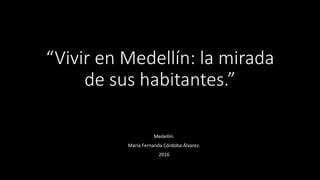 “Vivir en Medellín: la mirada
de sus habitantes.”
Medellín.
María Fernanda Córdoba Álvarez.
2016
 