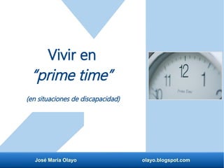 José María Olayo olayo.blogspot.com
Vivir en
“prime time”
(en situaciones de discapacidad)
 