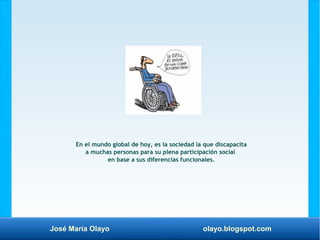 José María Olayo olayo.blogspot.com
En el mundo global de hoy, es la sociedad la que discapacita
a muchas personas para su...